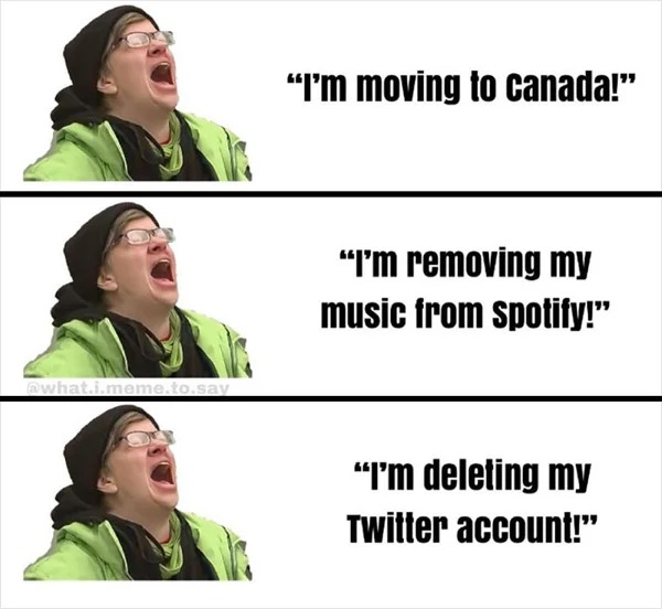 relatable memes - human behavior - .i.meme.to.say "I'm moving to canada!" "I'm removing my music from spotify!" "I'm deleting my Twitter account!"