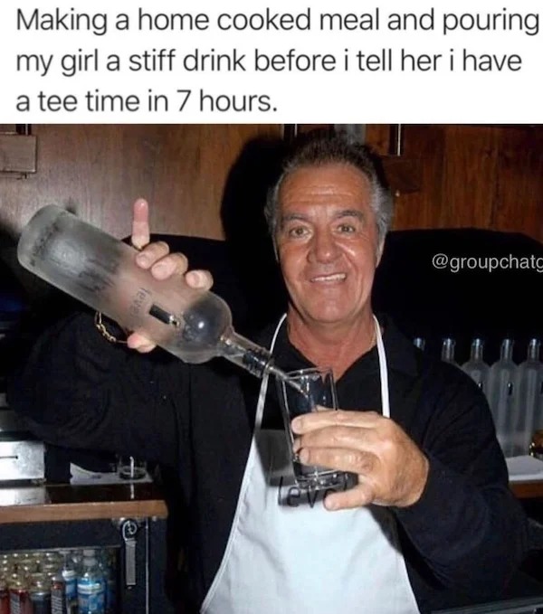 relatable memes - photo caption - Making a home cooked meal and pouring my girl a stiff drink before i tell her i have a tee time in 7 hours. leve