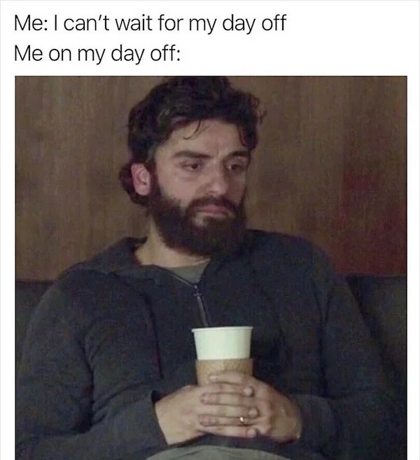 relatable memes - beard - Me I can't wait for my day off Me on my day off M