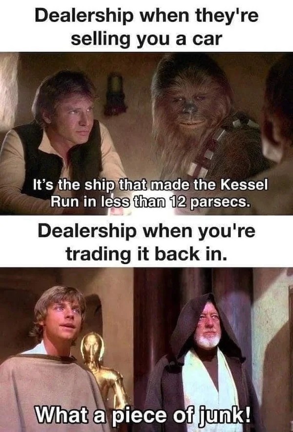 relatable memes - photo caption - Dealership when they're selling you a car It's the ship that made the Kessel Run in less than 12 parsecs. Dealership when you're trading it back in. What a piece of junk!