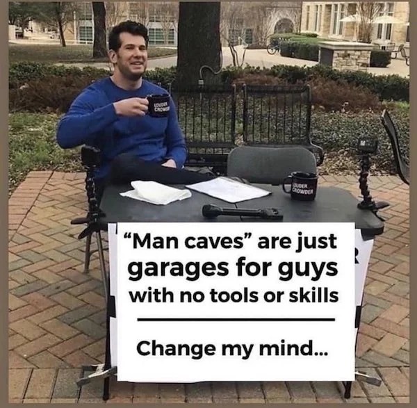 relatable memes - man caves are for guys with no skills - Lovdan Chow Adler Aniversin Uder Crowder "Man caves" are just garages for guys with no tools or skills Change my mind...