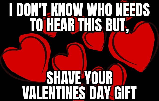 sex memes - love - I Don'T Know Who Needs To Hear This But, Shave Your Valentines Day Gift