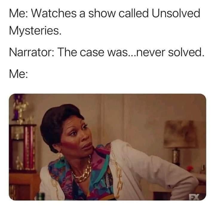 funny memes - me watches a show called unsolved mysteries - Me Watches a show called Unsolved Mysteries. Narrator The case was...never solved. Me Fx