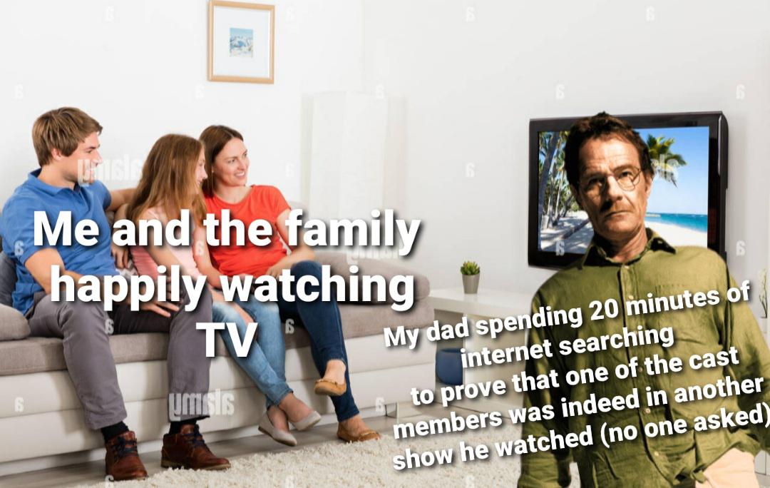 funny memes - conversation - Unisis Me and the family happily watching Tv 6 umslis 6 My dad spending 20 minutes of internet searching to prove that one of the cast members was indeed in another show he watched no one asked