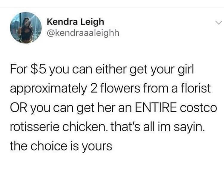 funny memes and pics - janez jansa twitter - Kendra Leigh For $5 you can either get your girl approximately 2 flowers from a florist Or you can get her an Entire costco rotisserie chicken. that's all im sayin. the choice is yours