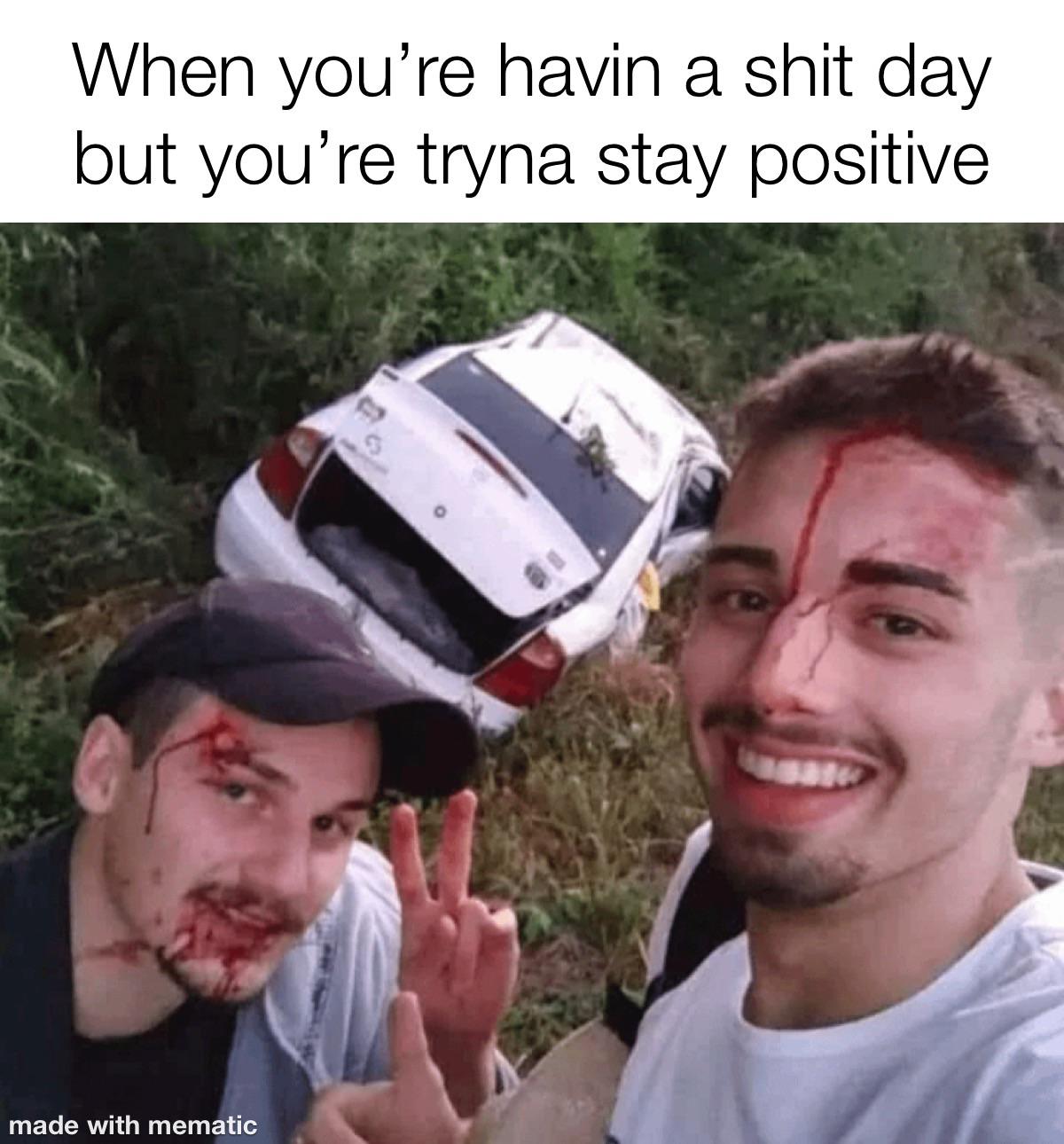 funny memes and pics - photo caption - When you're havin a shit day but you're tryna stay positive made with mematic 1