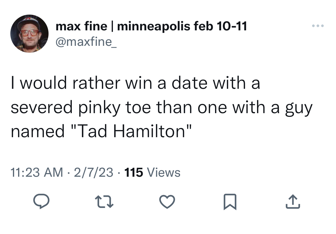 Untamed Tweets - max fine | minneapolis feb 1011 I would rather win a date with a severed pinky toe than one with a guy named "Tad Hamilton" 2723 115 Views