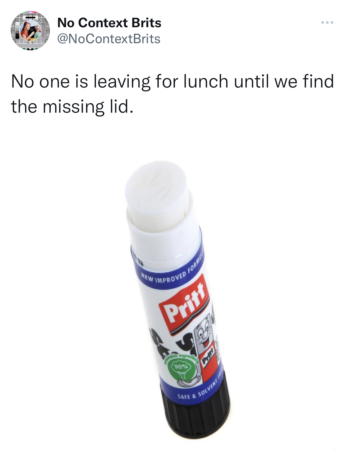 Untamed Tweets - liquid - No Context Brits No one is leaving for lunch until we find the missing lid. New Formu Improved Pritt 90% Prift Safe & Nt Fre Solvent