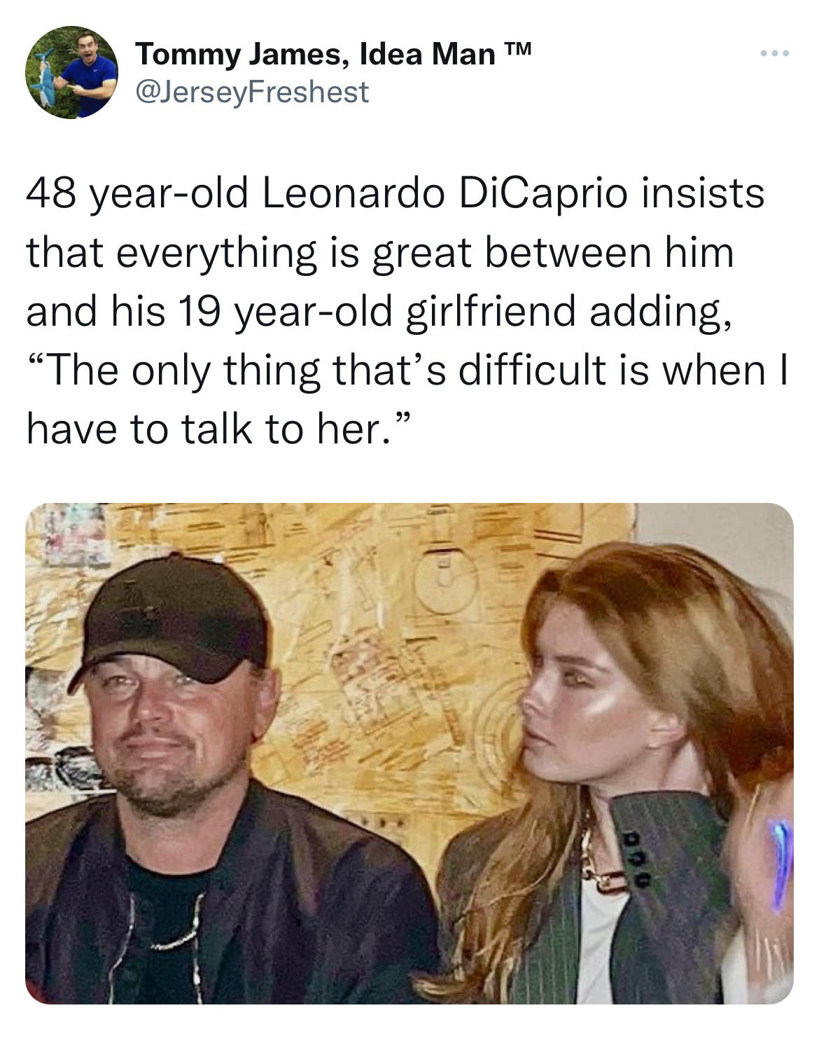 Leonardo DiCaprio Girlfriend Memes - Leonardo DiCaprio - Tommy James, Idea Man M 48 yearold Leonardo DiCaprio insists that everything is great between him and his 19 yearold girlfriend adding, "The only thing that's difficult is when I have to talk to her