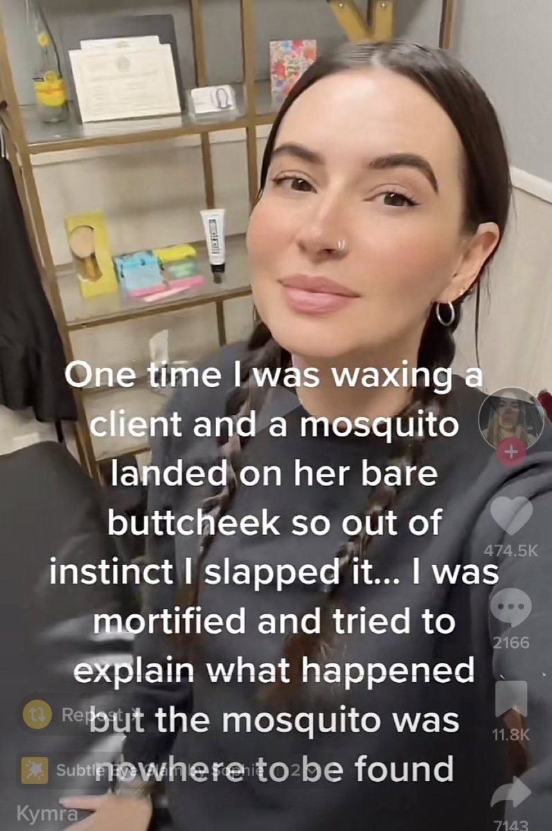 beauty - One time I was waxing a client and a mosquito landed on her bare buttcheek so out of instinct I slapped it... I was mortified and tried to explain what happened Rebut the mosquito was
