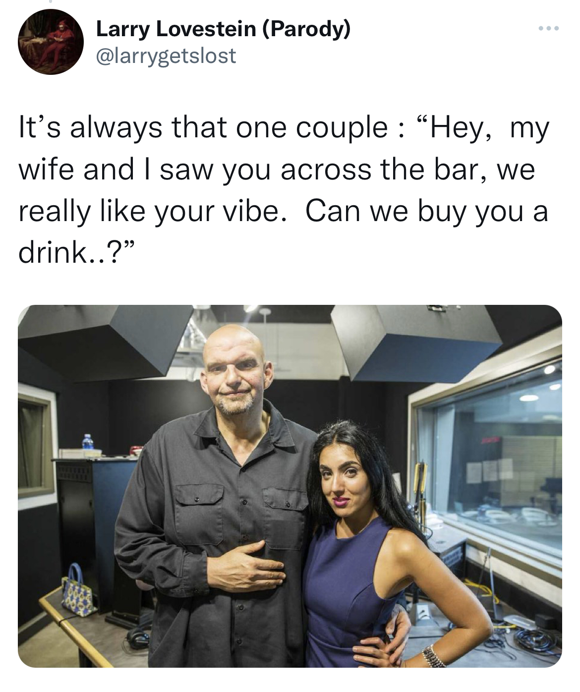 swinger memes across the bar - lt governor fetterman - Larry Lovetein Parody www It's always that one couple "Hey, my wife and I saw you across the bar, we really your vibe. Can we buy you a drink..?"
