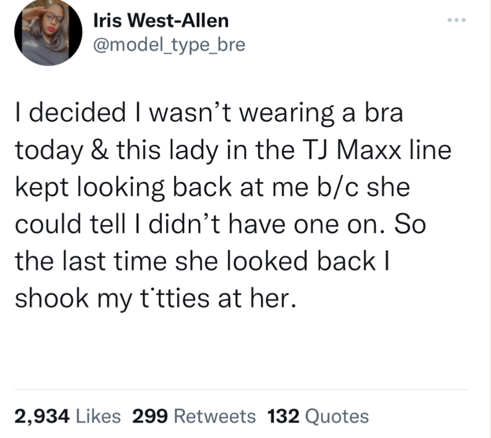 funny memes pics and tweets - think green - Iris WestAllen I decided I wasn't wearing a bra today & this lady in the Tj Maxx line kept looking back at me bc she could tell I didn't have one on. So the last time she looked back I shook my t'tties at her. 2