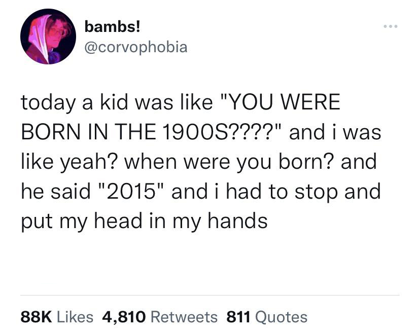 funny memes pics and tweets - bambs! today a kid was "You Were Born In The 1900S????" and i was yeah? when were you born? and he said "2015" and i had to stop and put my head in my hands 88K 4,810 811 Quotes