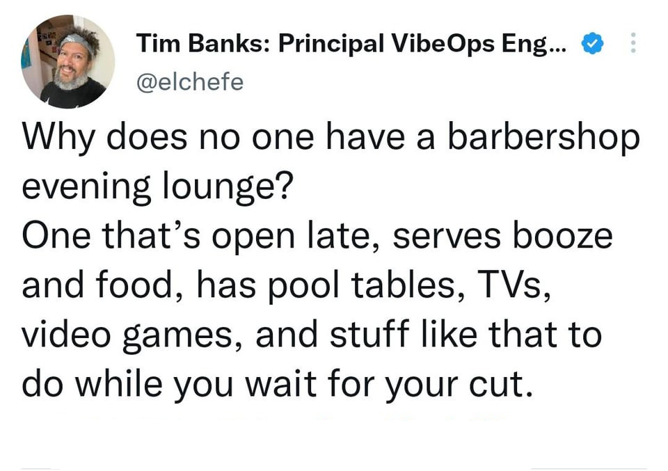 funny memes pics and tweets - News - Esage P Tim Banks Principal VibeOps Eng... Why does no one have a barbershop evening lounge? One that's open late, serves booze and food, has pool tables, TVs, video games, and stuff that to do while you wait for your 