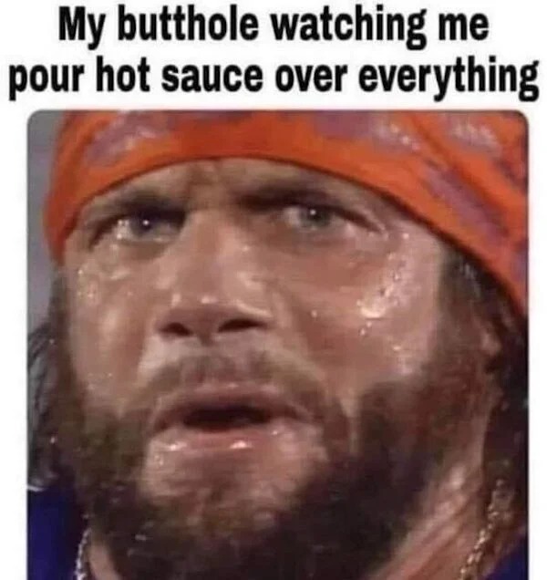relatable memes - my butthole when i put hot sauce - My butthole watching me pour hot sauce over everything