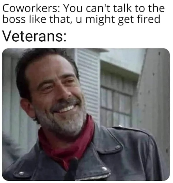 relatable memes - moustache - Coworkers You can't talk to the boss that, u might get fired Veterans