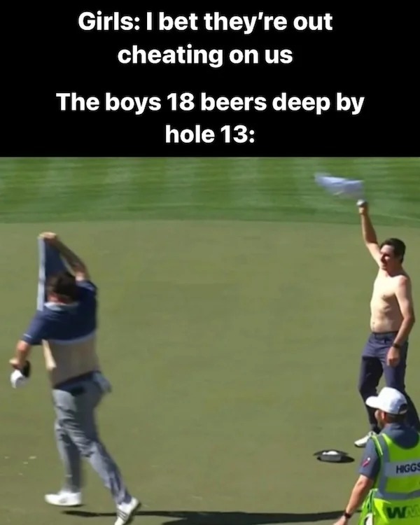 relatable memes - player - Girls I bet they're out cheating on us The boys 18 beers deep by hole 13 Higgs Wa