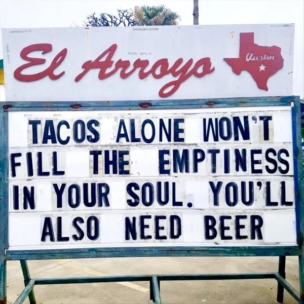 relatable memes - el arroyo funny signs - El Arroyo Tacos Alone Won'T Fill The Emptiness In Your Soul. You'Ll Also Need Beer Austin