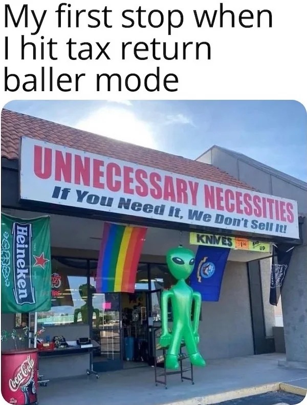 relatable memes - unnecessary necessities store - My first stop when I hit tax return baller mode ense Heineken Unnecessary Necessities If You Need It, We Don't Sell It! Knives Up CocaCola Tire