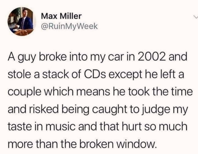 funny memes and pics - my life my rules quotes - Max Miller A guy broke into my car in 2002 and stole a stack of CDs except he left a couple which means he took the time and risked being caught to judge my taste in music and that hurt so much more than th