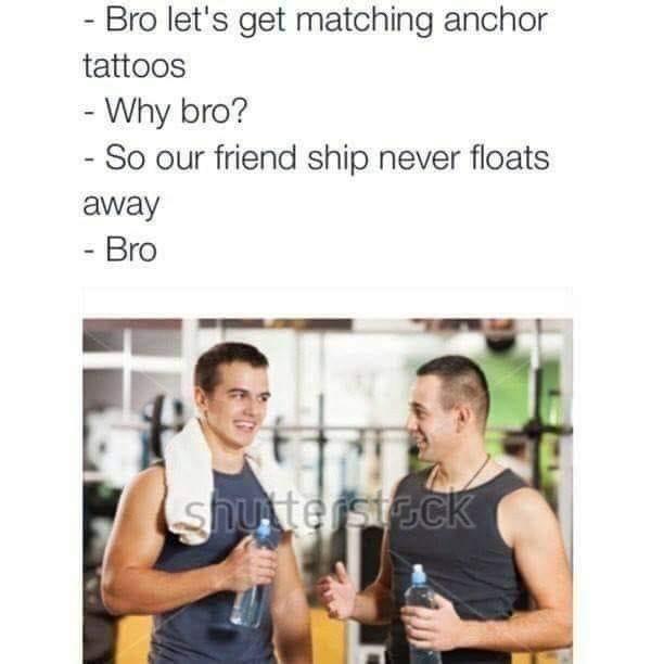 shoulder - Bro let's get matching anchor tattoos Why bro? So our friend ship never floats away Bro shutterstock