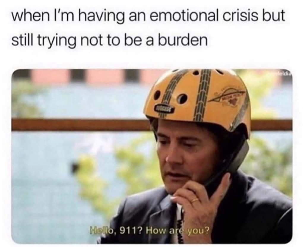 photo caption - when I'm having an emotional crisis but still trying not to be a burden Hello, 911? How are you?