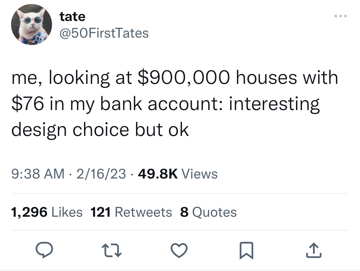 deranged tweets - twitter unpopular opinions - tate me, looking at $900,000 houses with $76 in my bank account interesting design choice but ok 21623 Views 1,296 121 8 Quotes 27