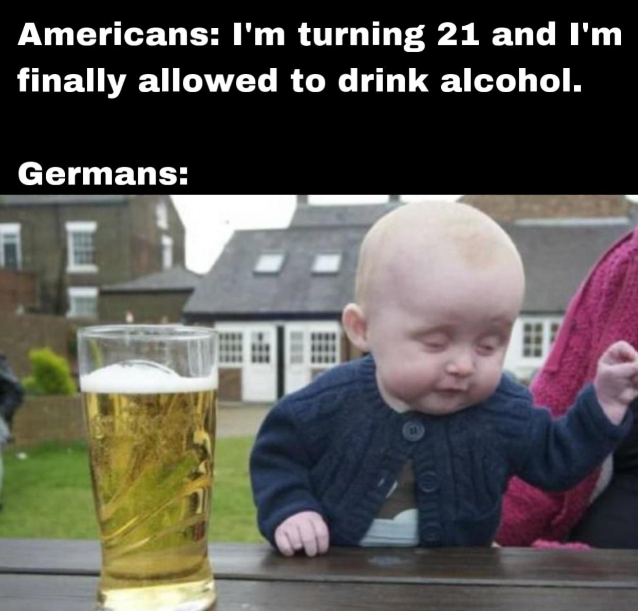 funny memes - photo caption - Americans I'm turning 21 and I'm finally allowed to drink alcohol. Germans H