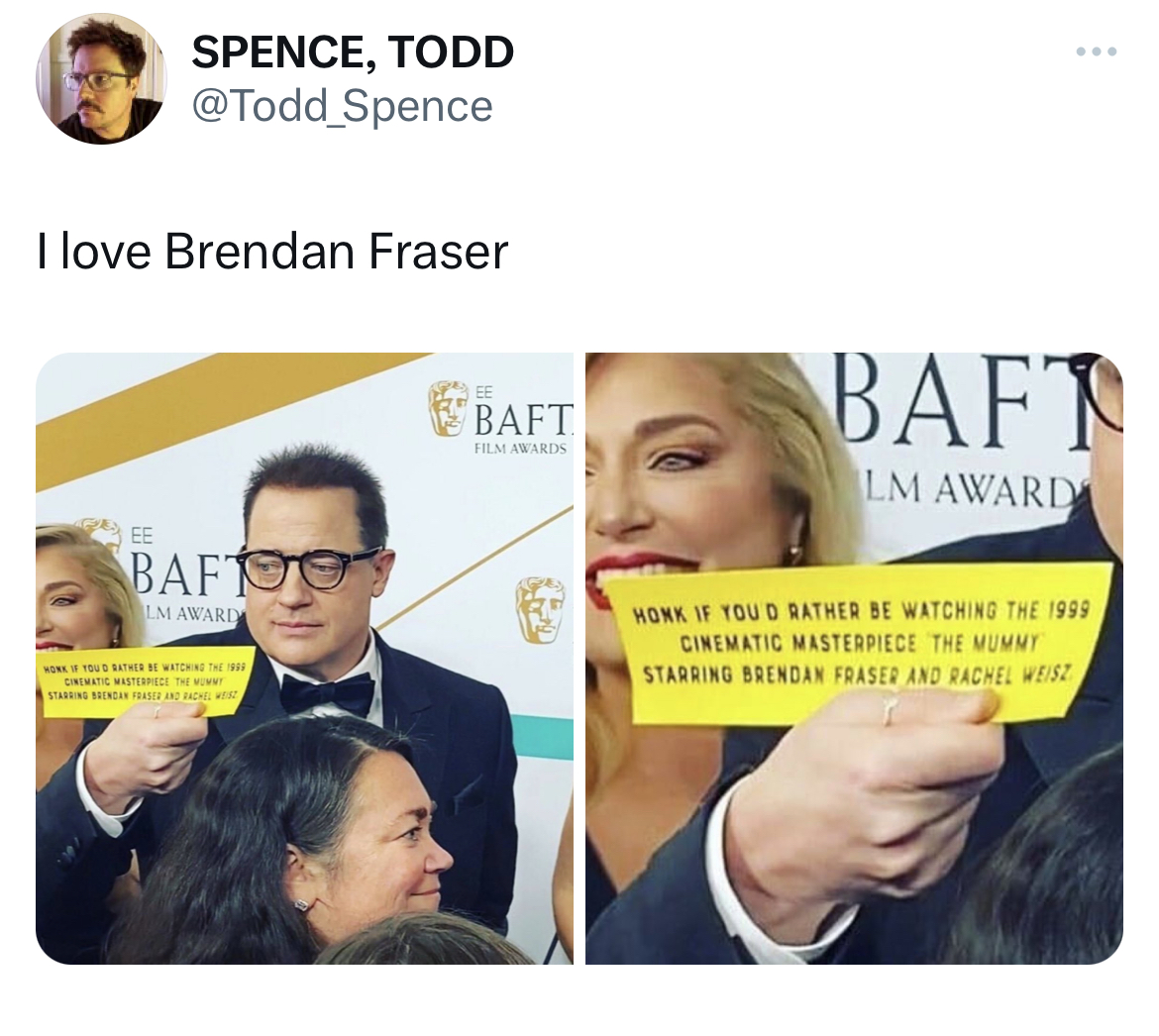 Unhinged Tweets - crafty secrets - Spence, Todd Spence I love Brendan Fraser Ee Baft Lm Awardy Remates The Now Gran Baft Film Awards Baft Lm Award Honk If You D Rather Be Watching The 1999 Cinematic Masterpiece The Mummy Starring Brendan Fraser And Rachel