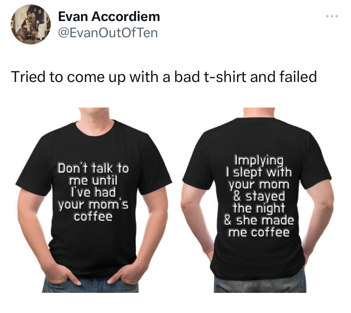 Unhinged Tweets - Evan Accordiem Tried to come up with a bad tshirt and failed Don't talk to me until I've had your mom's coffee Implying I slept with your mom & stayed the night & she made me coffee ...