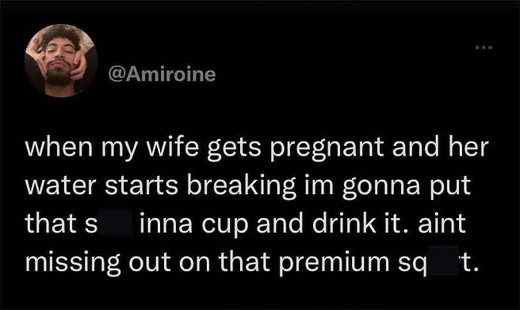 Horny police - human - when my wife gets pregnant and her water starts breaking im gonna put that s inna cup and drink it. aint missing out on that premium sq t.