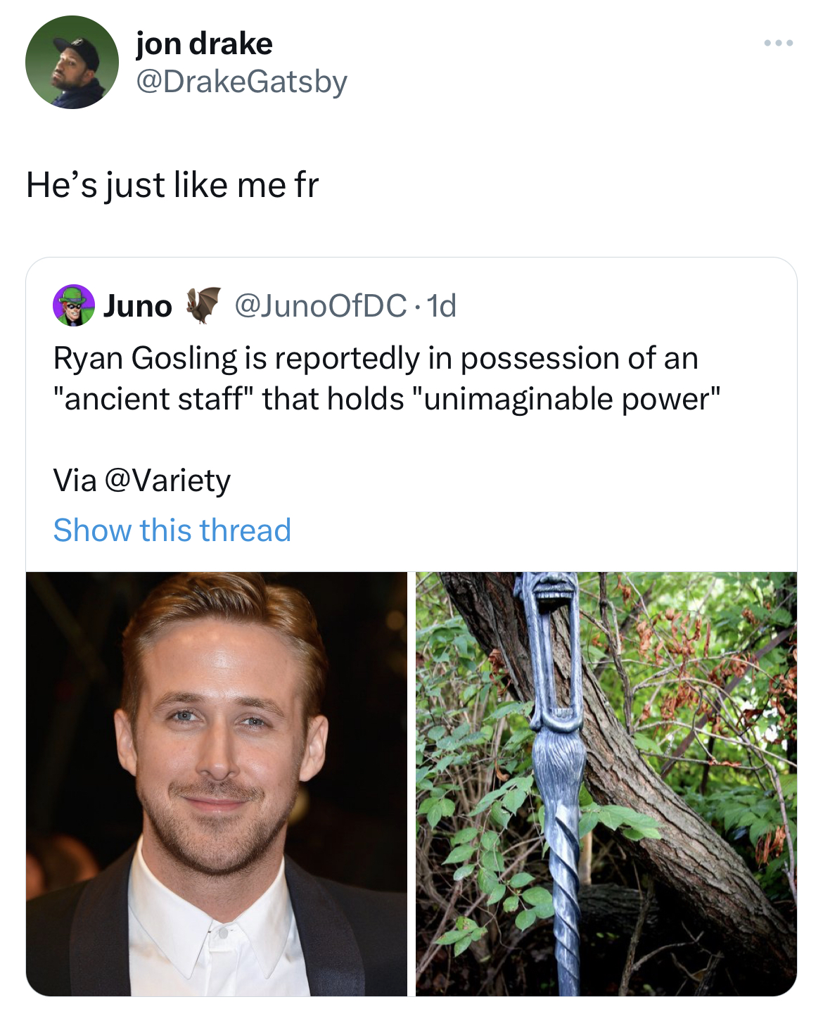 Tweets dunking on celebs - tree - jon drake He's just me fr Juno Ryan Gosling is reportedly in possession of an "ancient staff" that holds "unimaginable power" Via Show this thread
