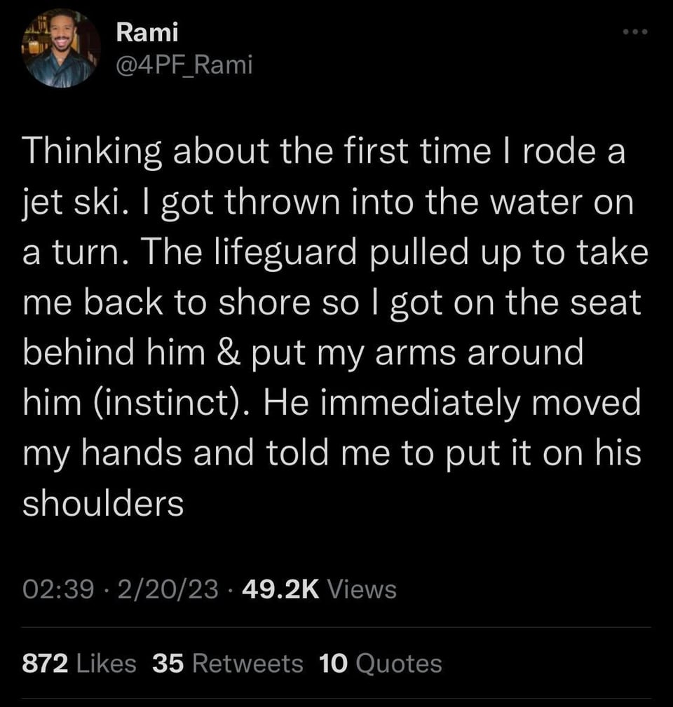 funny tweets memes and pics - Inspirational quote - Rami Rami Thinking about the first time I rode a jet ski. I got thrown into the water on a turn. The lifeguard pulled up to take me back to shore so I got on the seat behind him & put my arms around him 