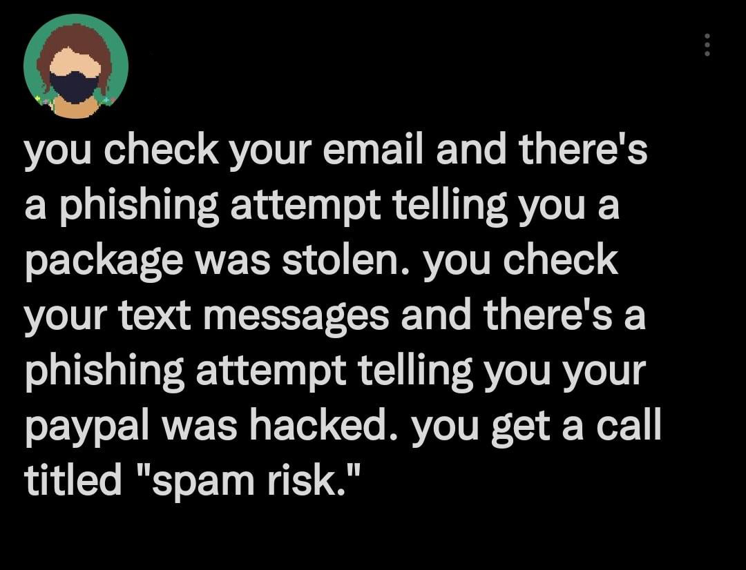 funny tweets memes and pics - quotes - you check your email and there's a phishing attempt telling you a package was stolen. you check your text messages and there's a phishing attempt telling you your paypal was hacked. you get a call titled "spam risk."
