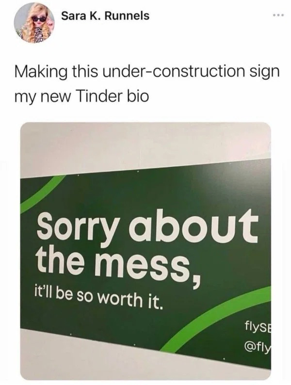 funny tweets memes and pics - Sara K. Runnels Making this underconstruction sign my new Tinder bio Sorry about the mess, it'll be so worth it. flysE