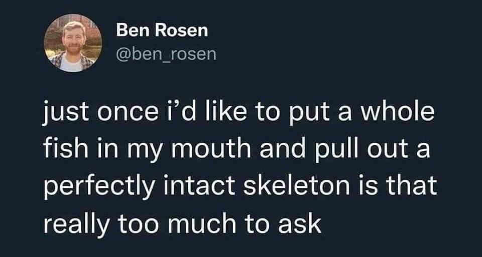 funny tweets memes and pics - confession cringe meme - B Ben Rosen just once i'd to put a whole fish in my mouth and pull out a perfectly intact skeleton is that really too much to ask