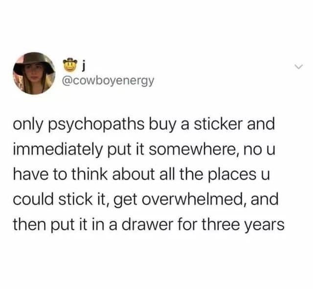funny tweets memes and pics - want flowers but i don t want - j only psychopaths buy a sticker and immediately put it somewhere, no u have to think about all the places u could stick it, get overwhelmed, and then put it in a drawer for three years