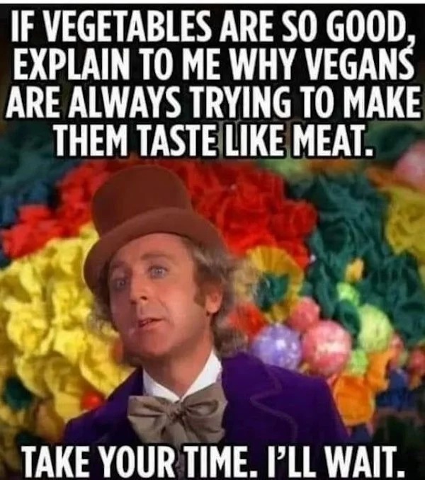 relatable memes and pics - photo caption - If Vegetables Are So Good, Explain To Me Why Vegans Are Always Trying To Make Them Taste Meat. Take Your Time. I'Ll Wait.
