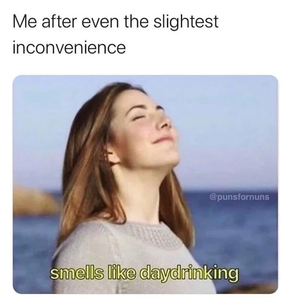 relatable memes and pics - day drinking meme - Me after even the slightest inconvenience smells daydrinking