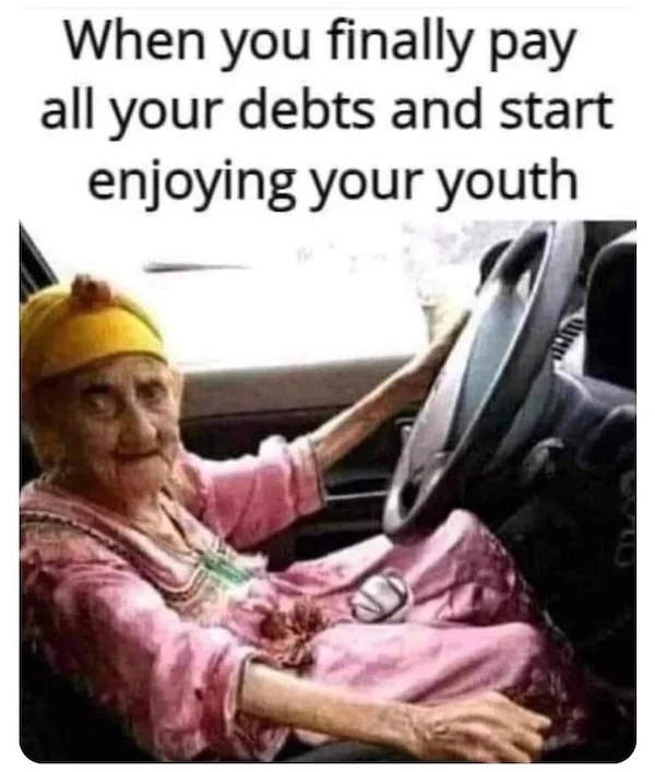 relatable memes and pics - you finally pay off your debts meme - When you finally pay all your debts and start enjoying your youth E