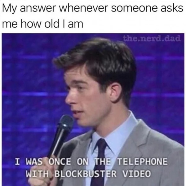 relatable memes and pics - john mulaney blockbuster meme - My answer whenever someone asks me how old I am the.nerd.dad I Was Once On The Telephone With Blockbuster Video