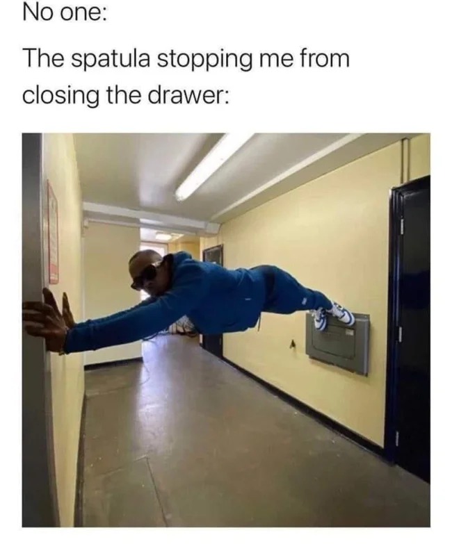 relatable memes and pics - shoulder - No one The spatula stopping me from closing the drawer