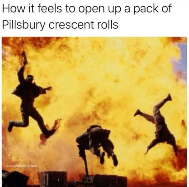 relatable memes and pics - bad boys explosion - How it feels to open up a pack of Pillsbury crescent rolls acceptablememes