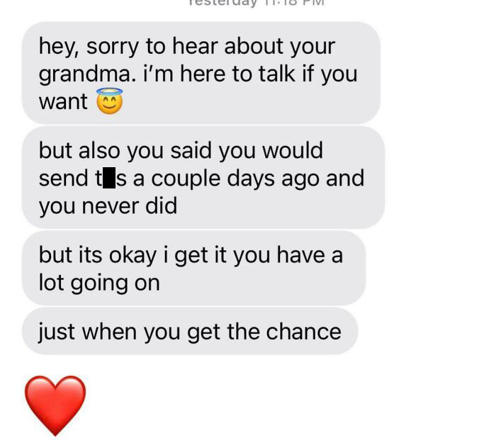 people who need jesus - number - hey, sorry to hear about your grandma. i'm here to talk if you want but also you said you would send t s a couple days ago and you never did but its okay i get it you have a lot going on just when you get the chance