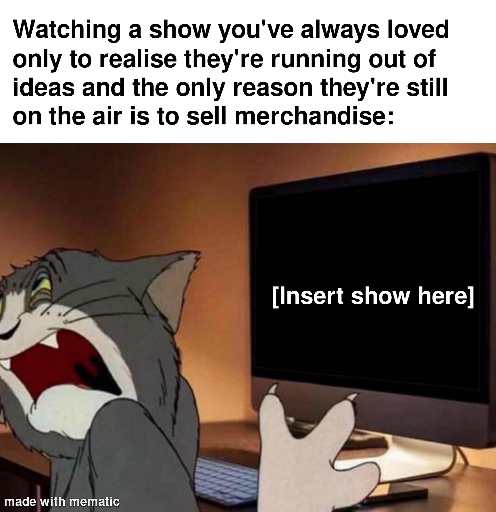 funny memes and pics - cartoon - Watching a show you've always loved only to realise they're running out of ideas and the only reason they're still on the air is to sell merchandise made with mematic Insert show here