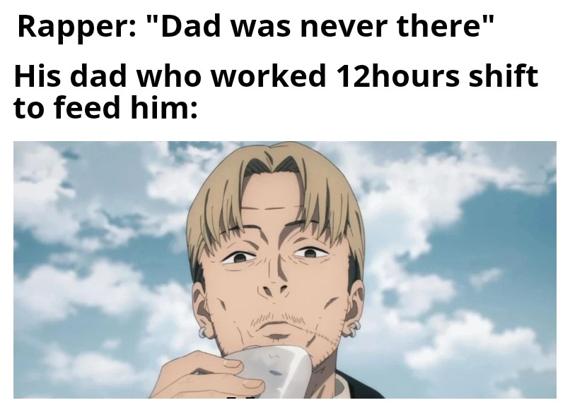 funny memes and pics - head - Rapper "Dad was never there" His dad who worked 12hours shift to feed him
