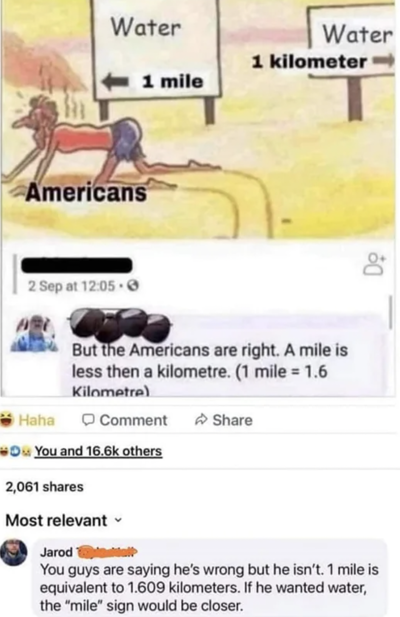 Fails and Facepalms - 1 mile vs 1 km - Water Americans 2 Sep at . Haha 1 mile Comment You and others 2,061 Most relevant But the Americans are right. A mile is less then a