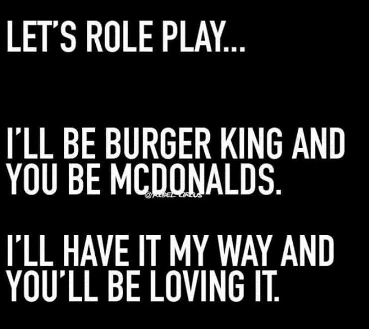 wholesome but spicy memes - sex quotes funny - Let'S Role Play... I'Ll Be Burger King And You Be Mcdonalds. I'Ll Have It My Way And You'Ll Be Loving It.