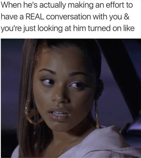 wholesome but spicy memes - freaky memes to send to your crush - When he's actually making an effort to have a Real conversation with you & you're just looking at him turned on