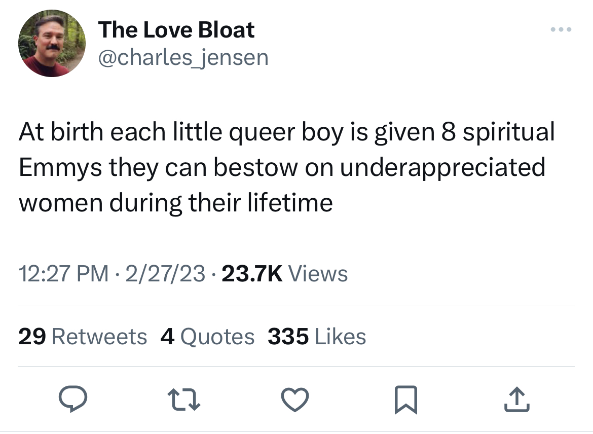 savage tweets - twitter posts - The Love Bloat At birth each little queer boy is given 8 spiritual Emmys they can bestow on underappreciated women during their lifetime 22723 Views 29 4 Quotes 335 27